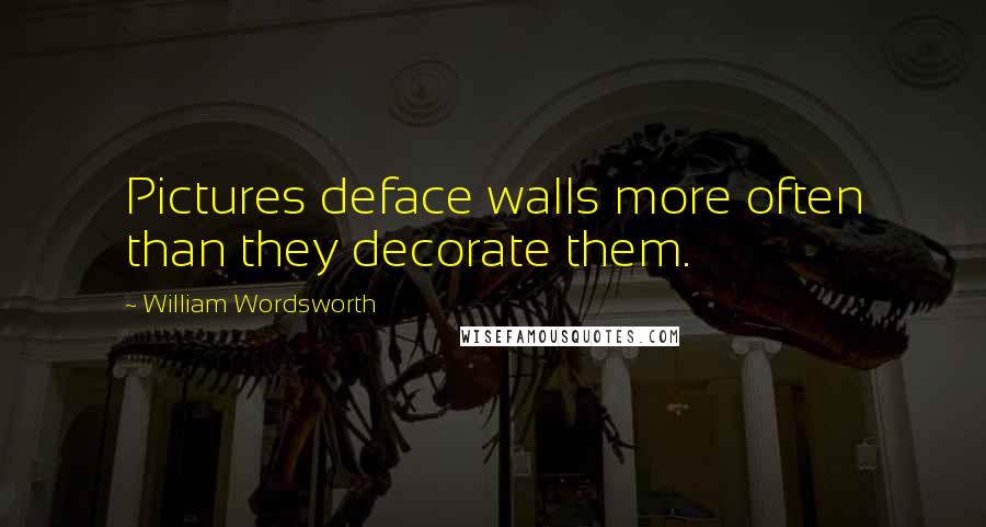 William Wordsworth Quotes: Pictures deface walls more often than they decorate them.
