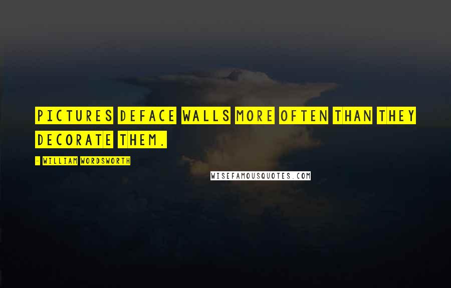 William Wordsworth Quotes: Pictures deface walls more often than they decorate them.