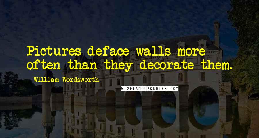 William Wordsworth Quotes: Pictures deface walls more often than they decorate them.