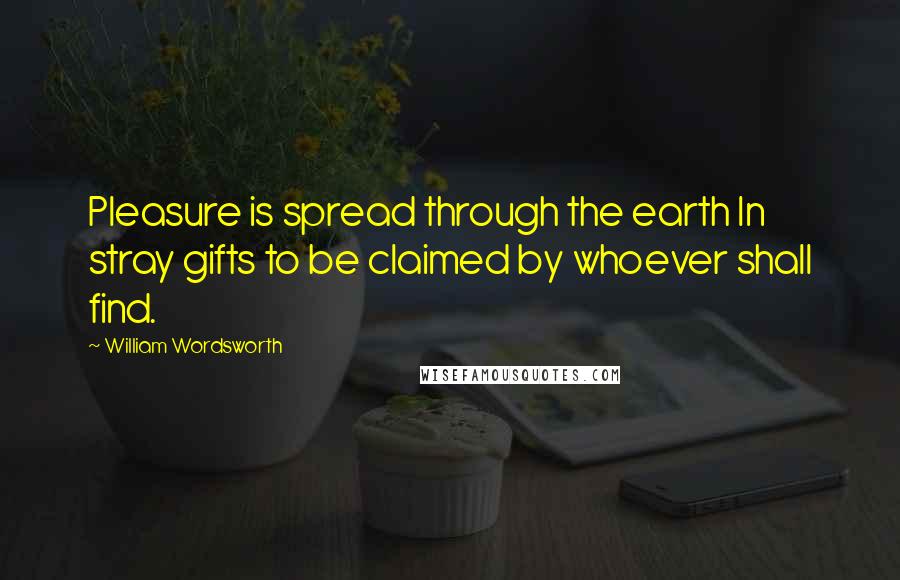 William Wordsworth Quotes: Pleasure is spread through the earth In stray gifts to be claimed by whoever shall find.