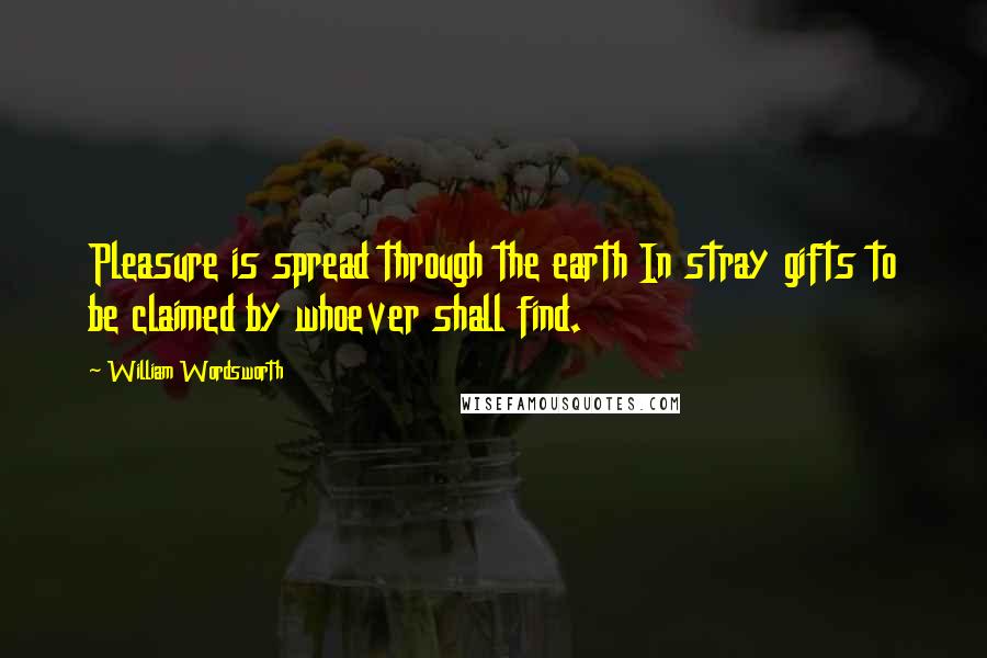 William Wordsworth Quotes: Pleasure is spread through the earth In stray gifts to be claimed by whoever shall find.