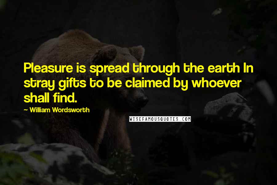 William Wordsworth Quotes: Pleasure is spread through the earth In stray gifts to be claimed by whoever shall find.