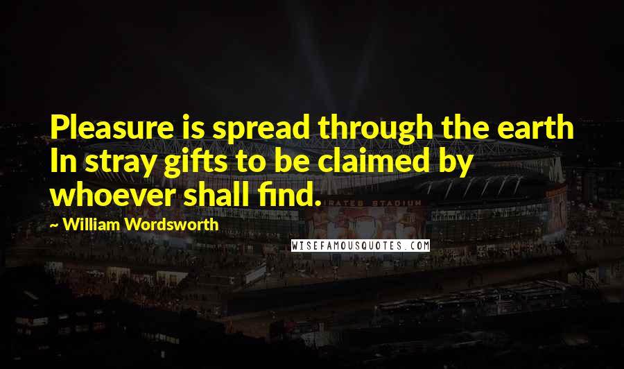 William Wordsworth Quotes: Pleasure is spread through the earth In stray gifts to be claimed by whoever shall find.