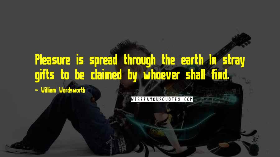 William Wordsworth Quotes: Pleasure is spread through the earth In stray gifts to be claimed by whoever shall find.