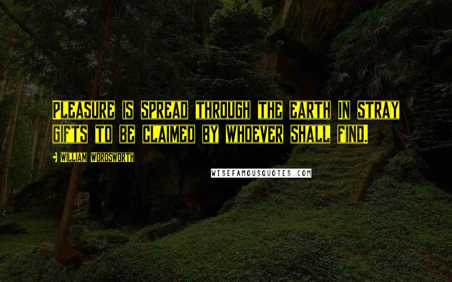 William Wordsworth Quotes: Pleasure is spread through the earth In stray gifts to be claimed by whoever shall find.