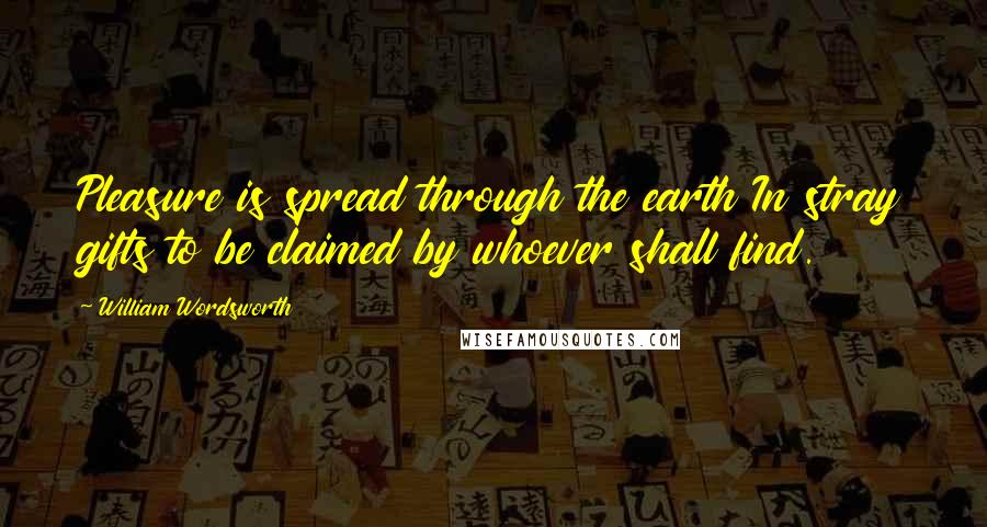 William Wordsworth Quotes: Pleasure is spread through the earth In stray gifts to be claimed by whoever shall find.