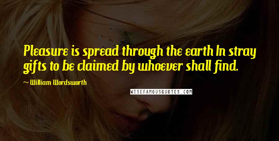 William Wordsworth Quotes: Pleasure is spread through the earth In stray gifts to be claimed by whoever shall find.