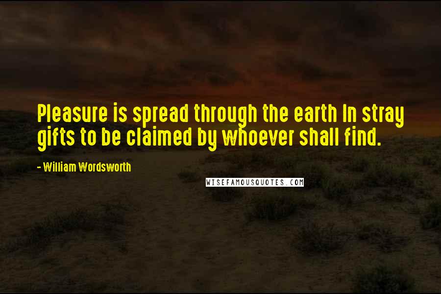 William Wordsworth Quotes: Pleasure is spread through the earth In stray gifts to be claimed by whoever shall find.