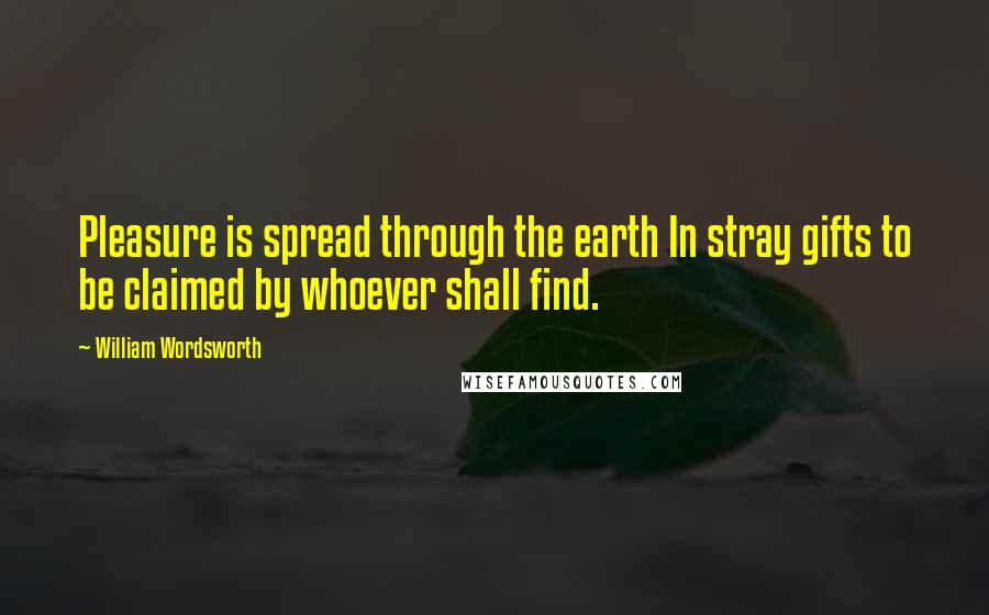 William Wordsworth Quotes: Pleasure is spread through the earth In stray gifts to be claimed by whoever shall find.