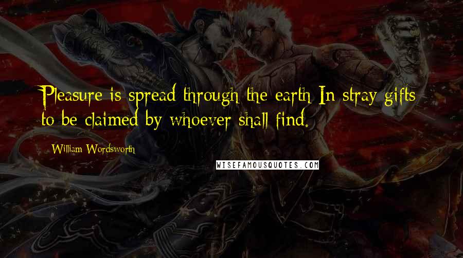 William Wordsworth Quotes: Pleasure is spread through the earth In stray gifts to be claimed by whoever shall find.