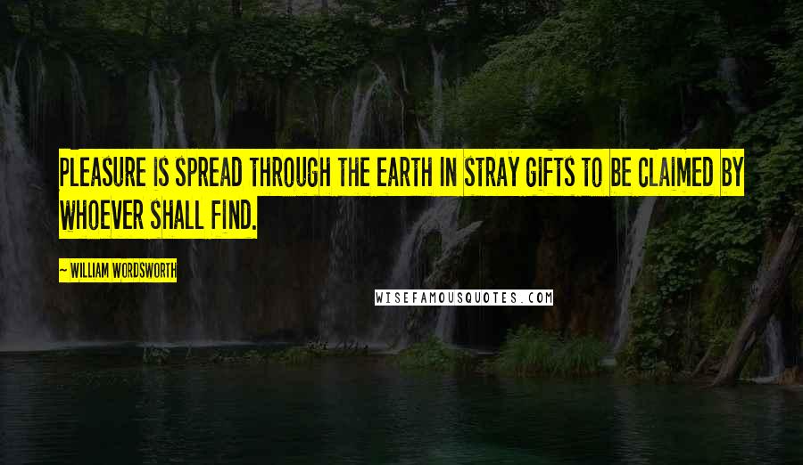 William Wordsworth Quotes: Pleasure is spread through the earth In stray gifts to be claimed by whoever shall find.