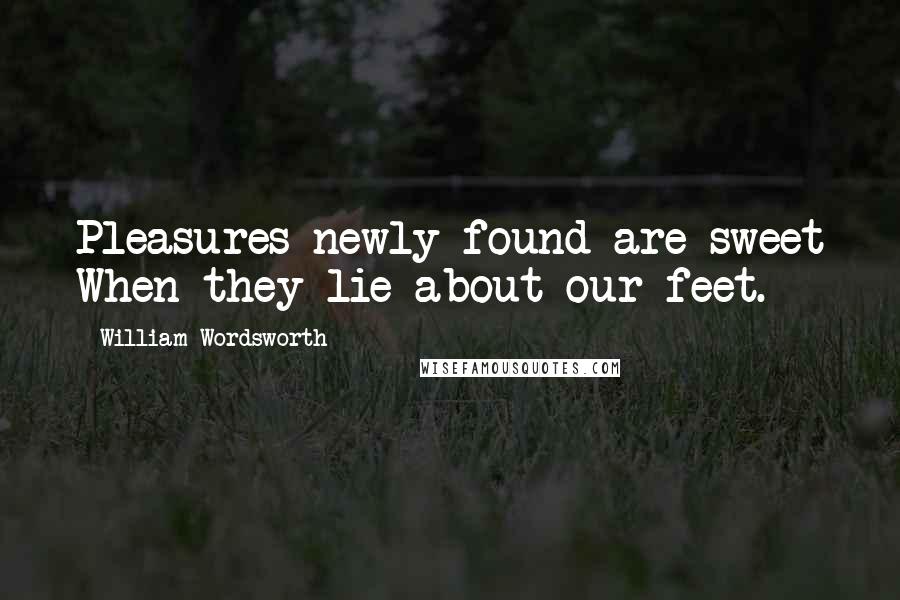 William Wordsworth Quotes: Pleasures newly found are sweet When they lie about our feet.