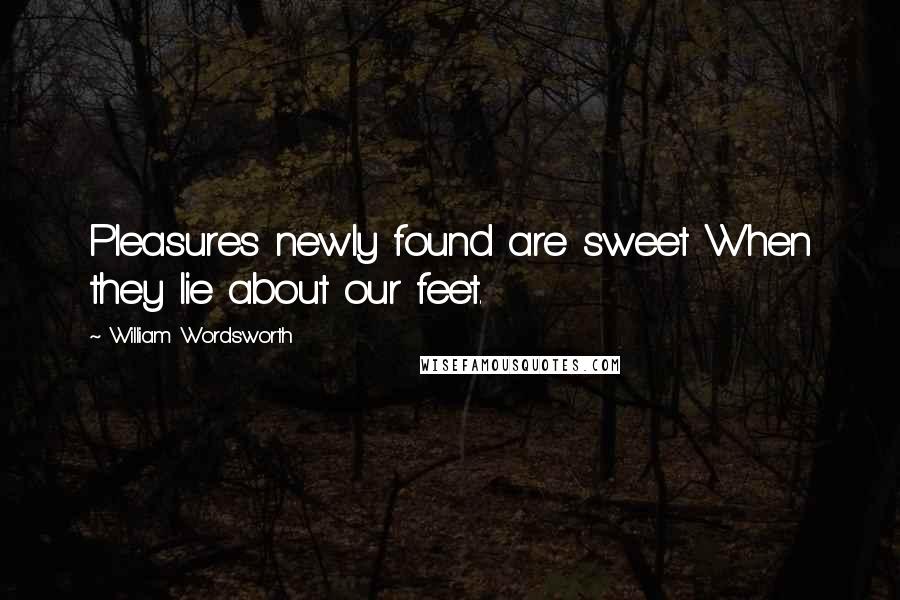 William Wordsworth Quotes: Pleasures newly found are sweet When they lie about our feet.