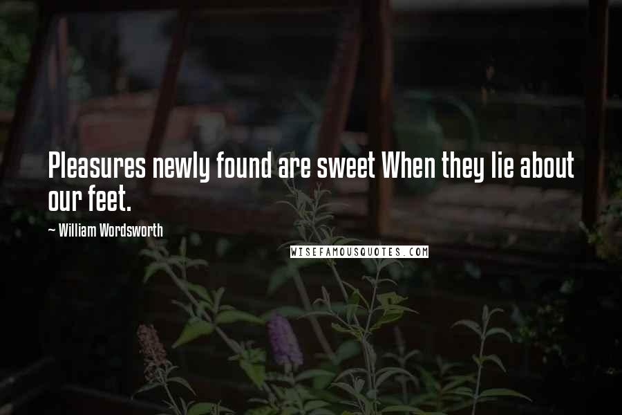 William Wordsworth Quotes: Pleasures newly found are sweet When they lie about our feet.