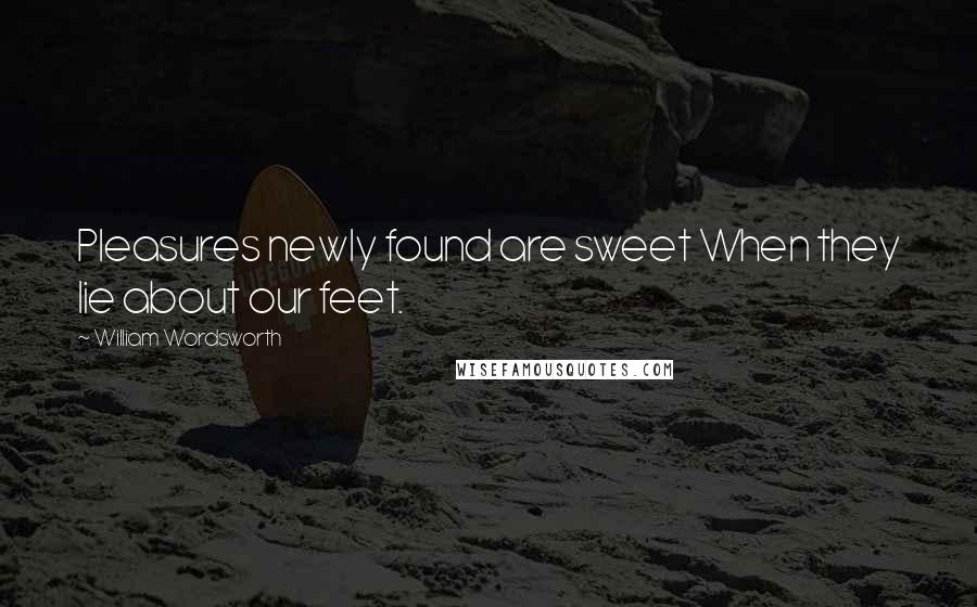 William Wordsworth Quotes: Pleasures newly found are sweet When they lie about our feet.