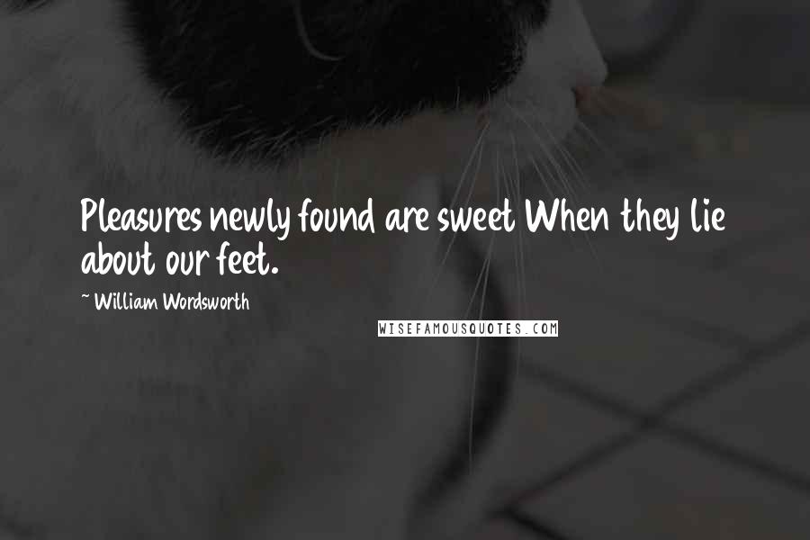 William Wordsworth Quotes: Pleasures newly found are sweet When they lie about our feet.