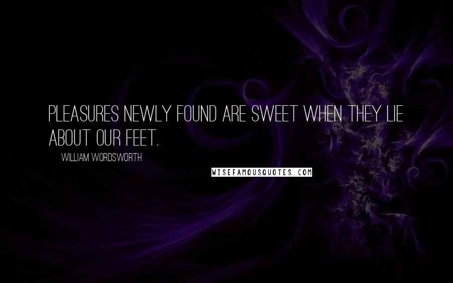 William Wordsworth Quotes: Pleasures newly found are sweet When they lie about our feet.