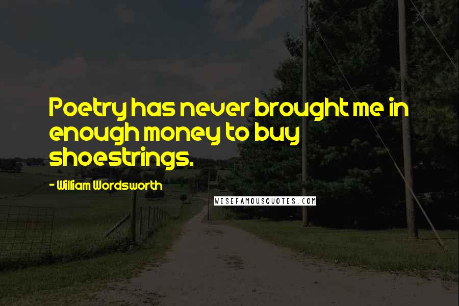 William Wordsworth Quotes: Poetry has never brought me in enough money to buy shoestrings.