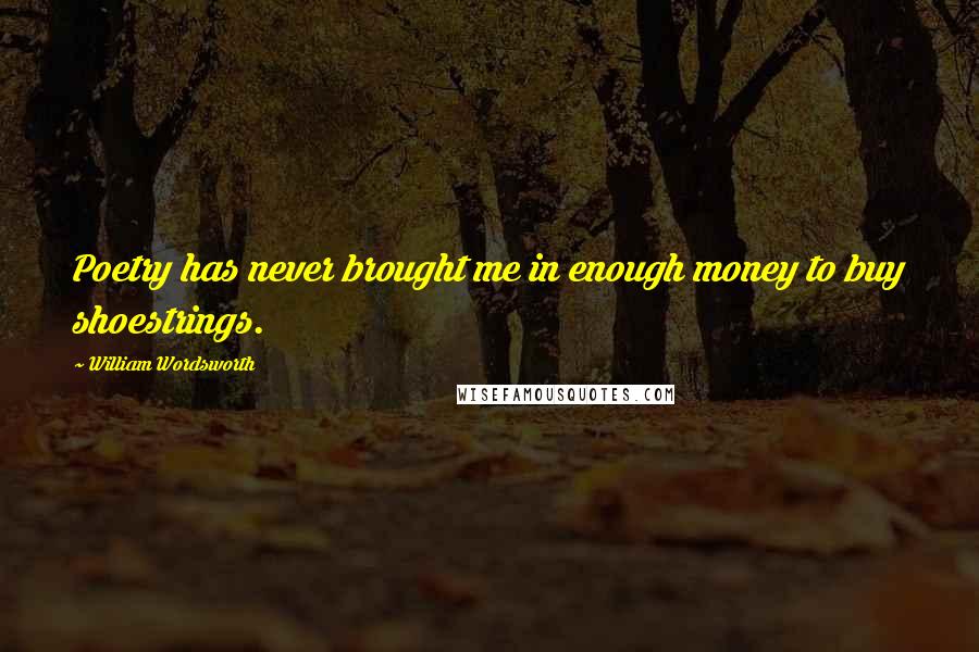 William Wordsworth Quotes: Poetry has never brought me in enough money to buy shoestrings.