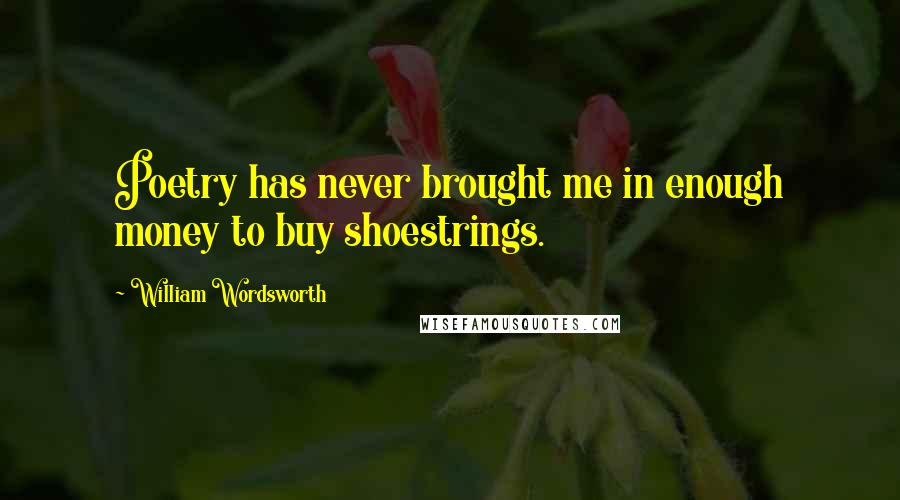 William Wordsworth Quotes: Poetry has never brought me in enough money to buy shoestrings.