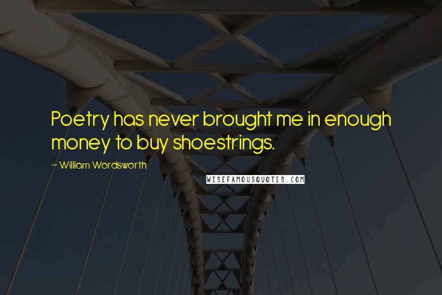 William Wordsworth Quotes: Poetry has never brought me in enough money to buy shoestrings.