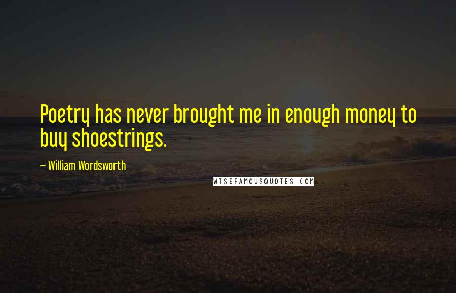 William Wordsworth Quotes: Poetry has never brought me in enough money to buy shoestrings.