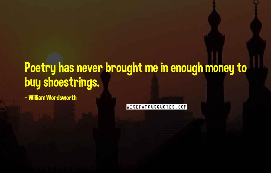 William Wordsworth Quotes: Poetry has never brought me in enough money to buy shoestrings.