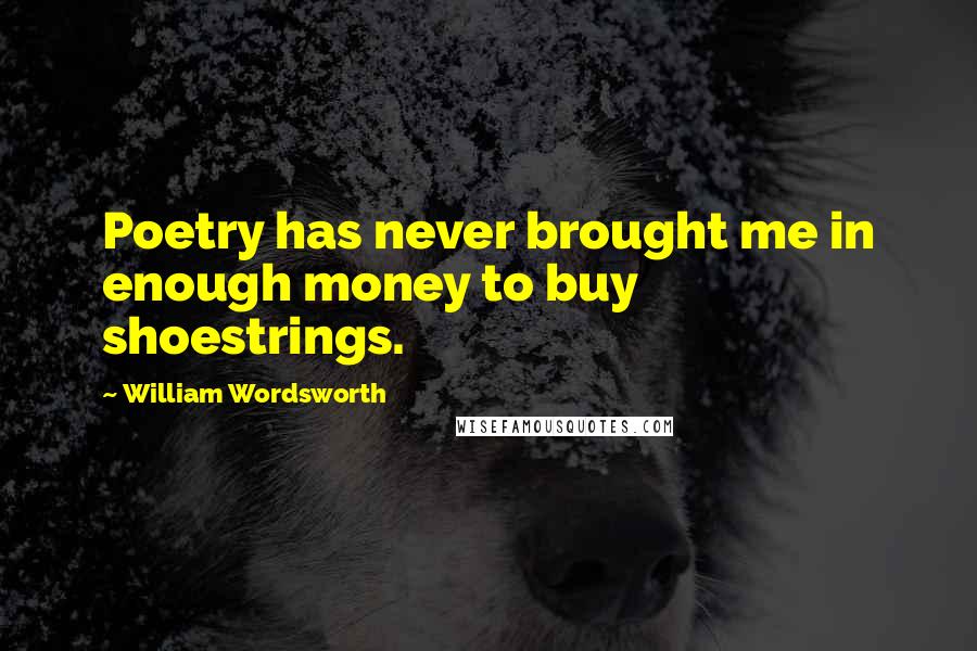 William Wordsworth Quotes: Poetry has never brought me in enough money to buy shoestrings.