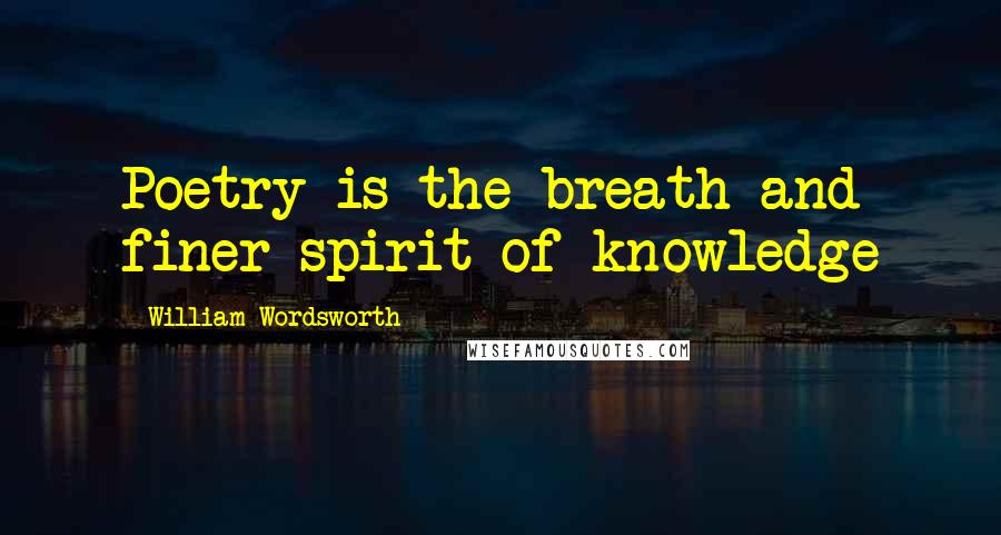 William Wordsworth Quotes: Poetry is the breath and finer spirit of knowledge