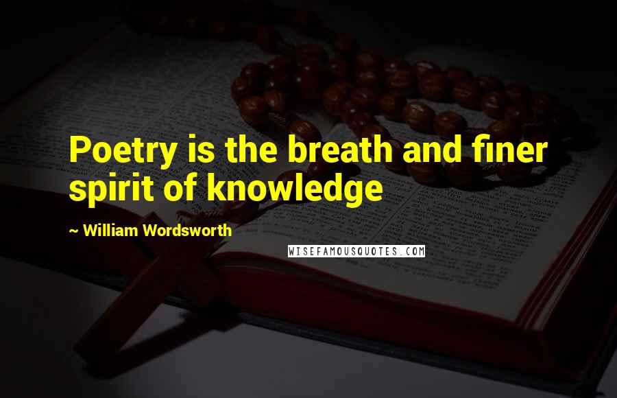 William Wordsworth Quotes: Poetry is the breath and finer spirit of knowledge