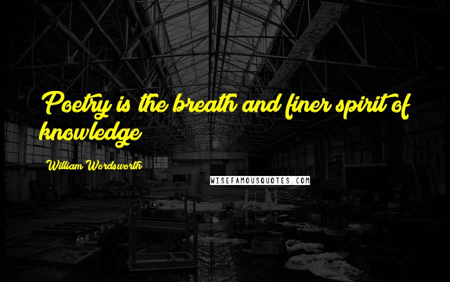 William Wordsworth Quotes: Poetry is the breath and finer spirit of knowledge