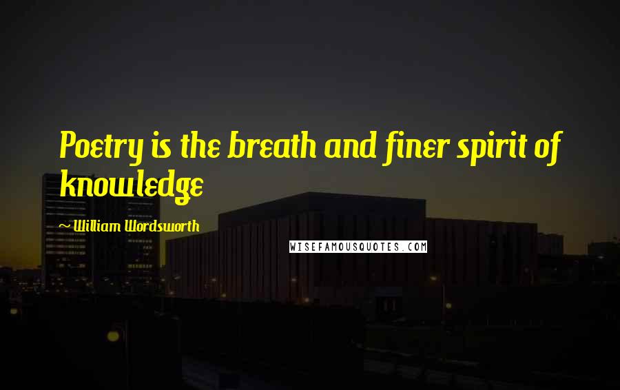 William Wordsworth Quotes: Poetry is the breath and finer spirit of knowledge