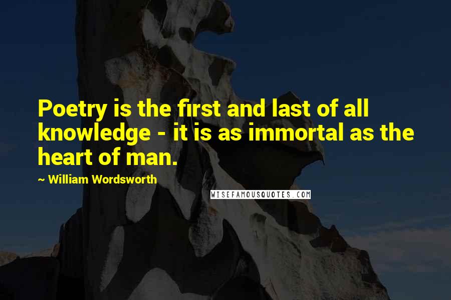 William Wordsworth Quotes: Poetry is the first and last of all knowledge - it is as immortal as the heart of man.