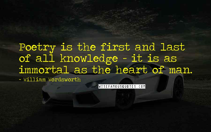 William Wordsworth Quotes: Poetry is the first and last of all knowledge - it is as immortal as the heart of man.