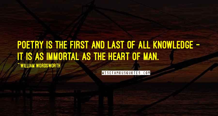 William Wordsworth Quotes: Poetry is the first and last of all knowledge - it is as immortal as the heart of man.