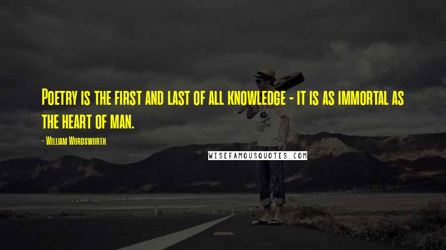 William Wordsworth Quotes: Poetry is the first and last of all knowledge - it is as immortal as the heart of man.