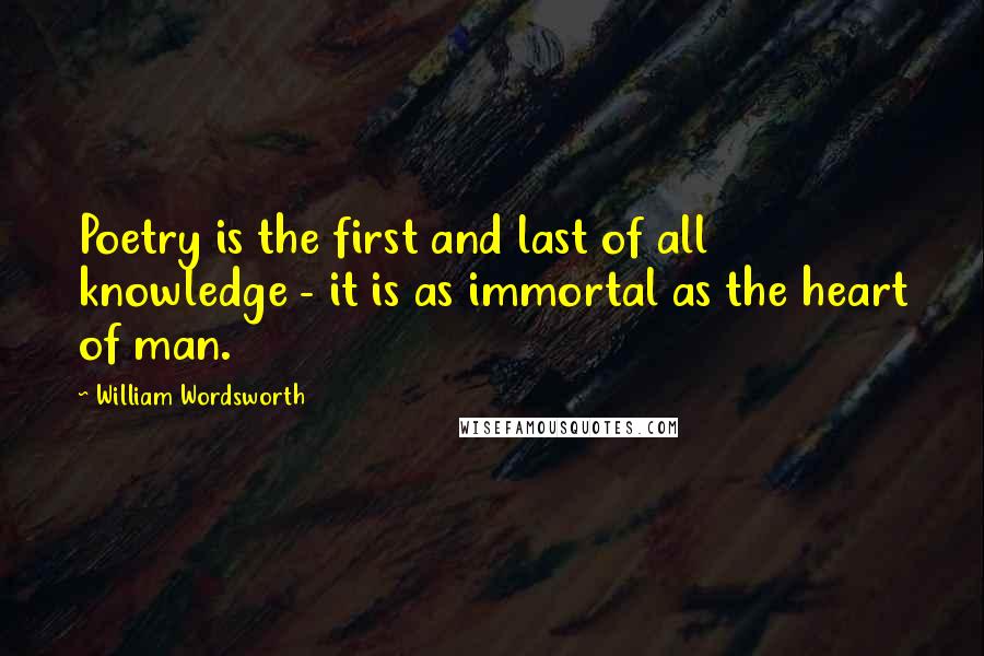 William Wordsworth Quotes: Poetry is the first and last of all knowledge - it is as immortal as the heart of man.