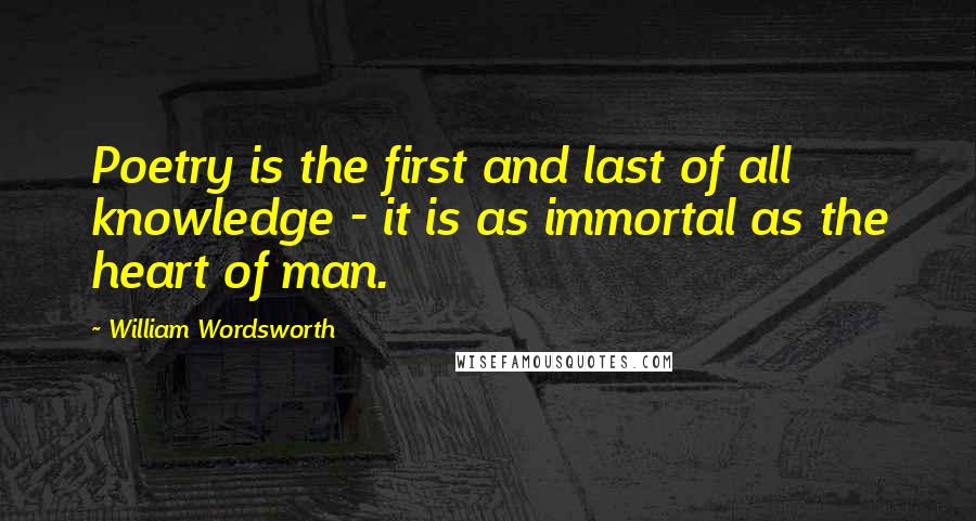 William Wordsworth Quotes: Poetry is the first and last of all knowledge - it is as immortal as the heart of man.