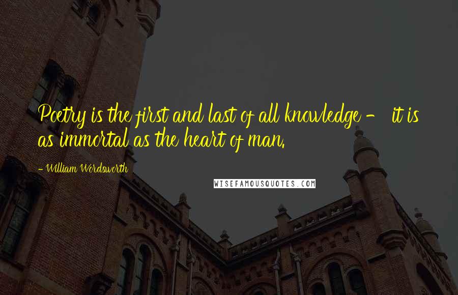 William Wordsworth Quotes: Poetry is the first and last of all knowledge - it is as immortal as the heart of man.