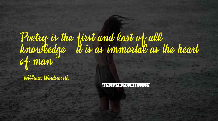 William Wordsworth Quotes: Poetry is the first and last of all knowledge - it is as immortal as the heart of man.