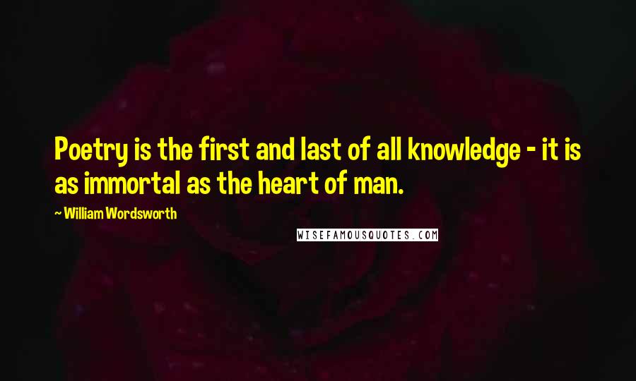 William Wordsworth Quotes: Poetry is the first and last of all knowledge - it is as immortal as the heart of man.