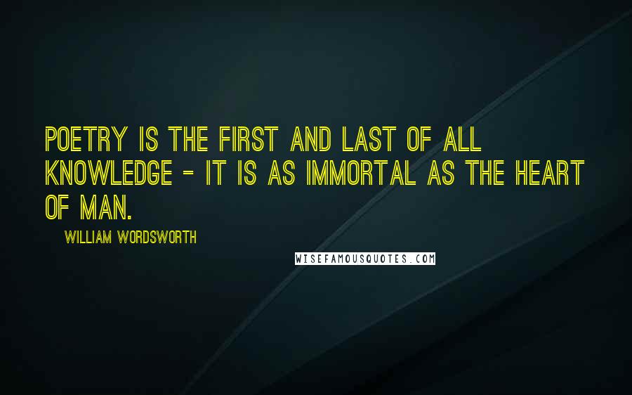 William Wordsworth Quotes: Poetry is the first and last of all knowledge - it is as immortal as the heart of man.