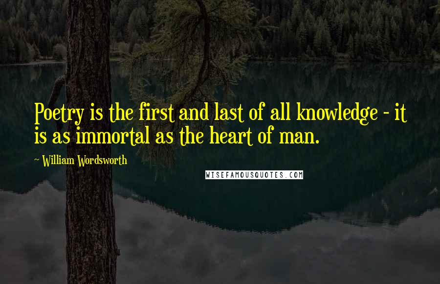 William Wordsworth Quotes: Poetry is the first and last of all knowledge - it is as immortal as the heart of man.