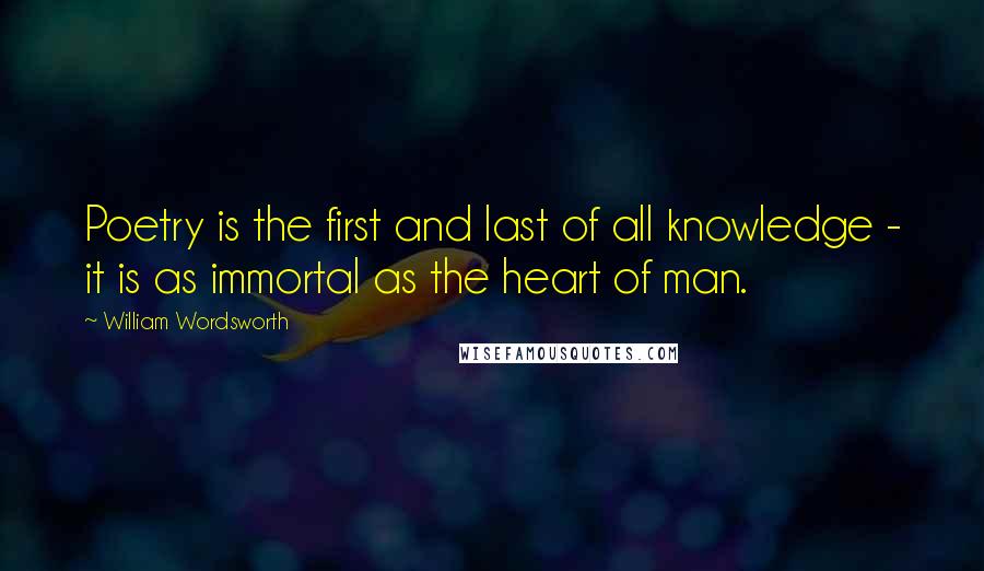 William Wordsworth Quotes: Poetry is the first and last of all knowledge - it is as immortal as the heart of man.