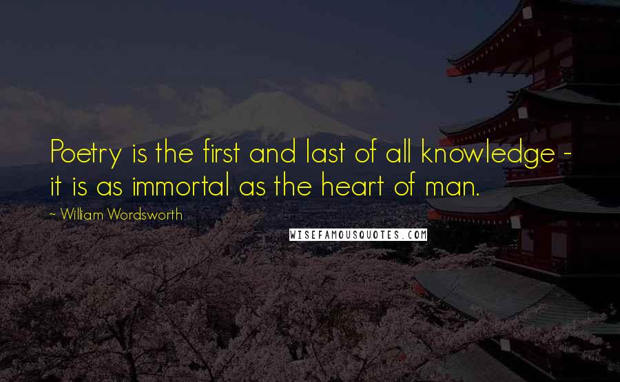 William Wordsworth Quotes: Poetry is the first and last of all knowledge - it is as immortal as the heart of man.