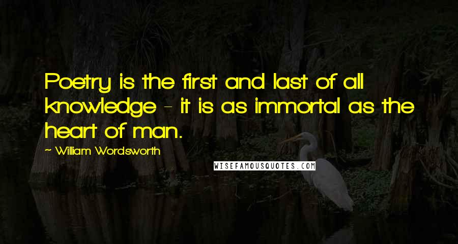 William Wordsworth Quotes: Poetry is the first and last of all knowledge - it is as immortal as the heart of man.