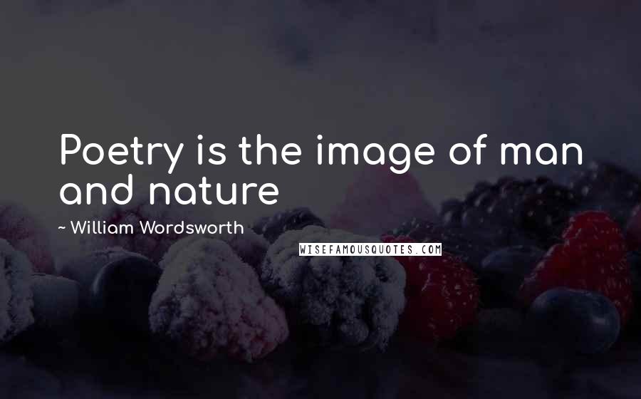 William Wordsworth Quotes: Poetry is the image of man and nature