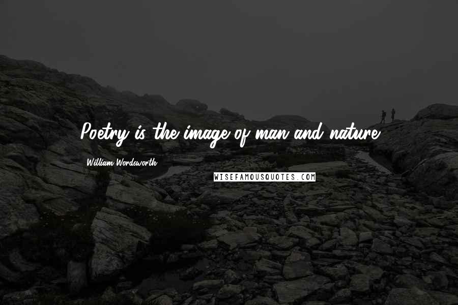 William Wordsworth Quotes: Poetry is the image of man and nature