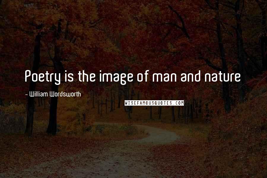 William Wordsworth Quotes: Poetry is the image of man and nature
