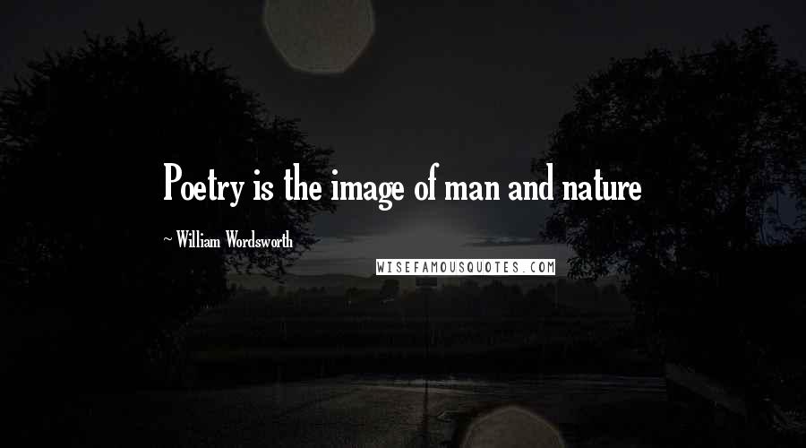 William Wordsworth Quotes: Poetry is the image of man and nature
